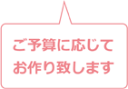 ご予算に応じてお作り致します